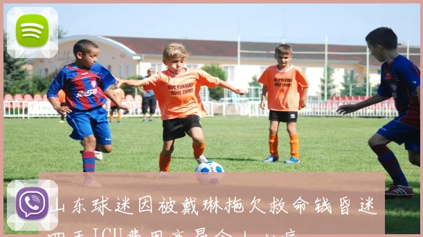山东球迷因被戴琳拖欠救命钱昏迷四天ICU费用高昂令人心痛