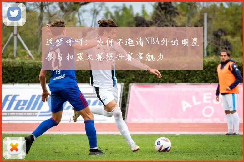 追梦呼吁：为何不邀请NBA外的明星参与扣篮大赛提升赛事魅力