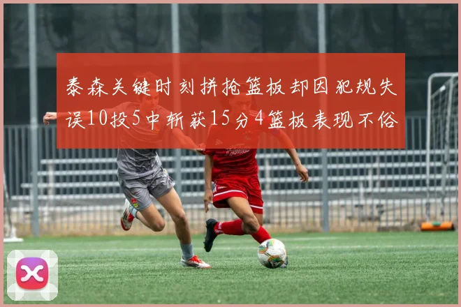 泰森关键时刻拼抢篮板却因犯规失误10投5中斩获15分4篮板表现不俗