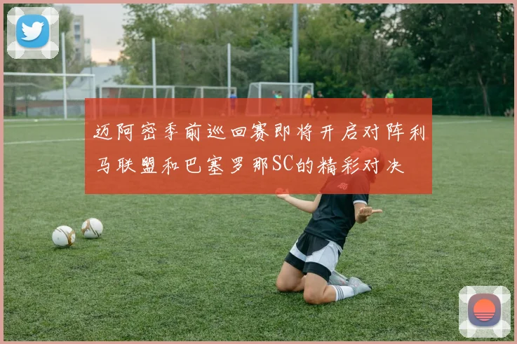 迈阿密季前巡回赛即将开启对阵利马联盟和巴塞罗那SC的精彩对决