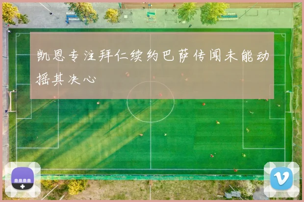 凯恩专注拜仁续约巴萨传闻未能动摇其决心