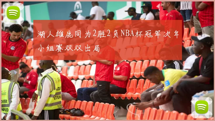 湖人雄鹿同为2胜2负NBA杯冠军次年小组赛双双出局