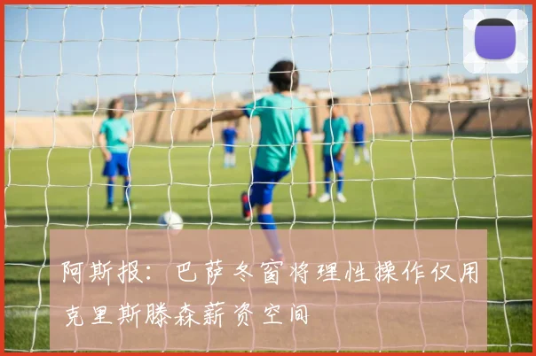 阿斯报：巴萨冬窗将理性操作仅用克里斯滕森薪资空间