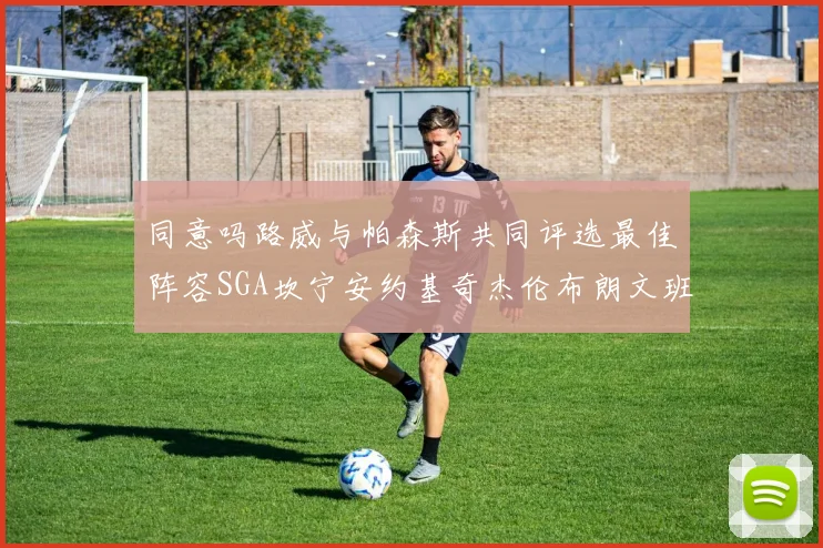 同意吗路威与帕森斯共同评选最佳阵容SGA坎宁安约基奇杰伦布朗文班