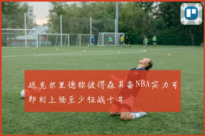 迈克尔里德称彼得森具备NBA实力可即刻上场至少征战十年