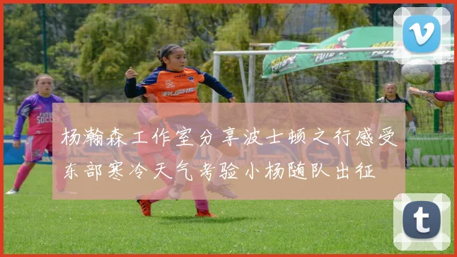 杨瀚森工作室分享波士顿之行感受东部寒冷天气考验小杨随队出征