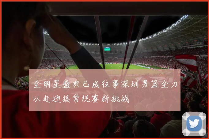 全明星盛典已成往事深圳男篮全力以赴迎接常规赛新挑战