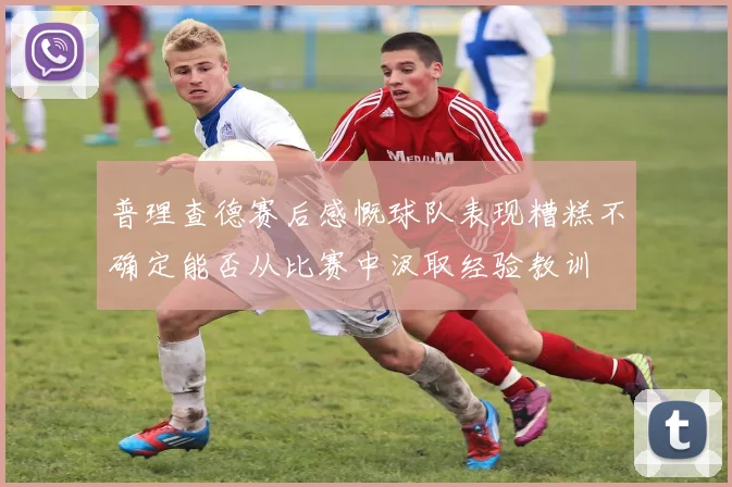 普理查德赛后感慨球队表现糟糕不确定能否从比赛中汲取经验教训