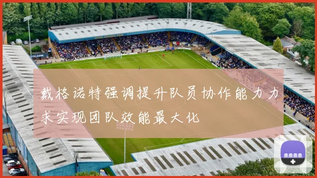 戴格诺特强调提升队员协作能力力求实现团队效能最大化