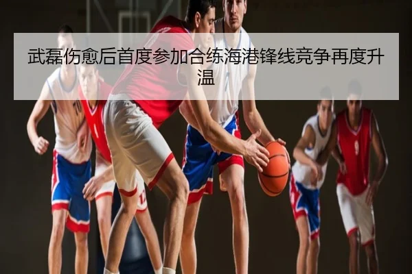 武磊伤愈后首度参加合练海港锋线竞争再度升温（ZOSPORTS）