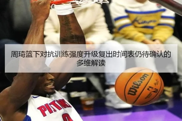 周琦篮下对抗训练强度升级复出时间表仍待确认的多维解读 - ZOSPORTS